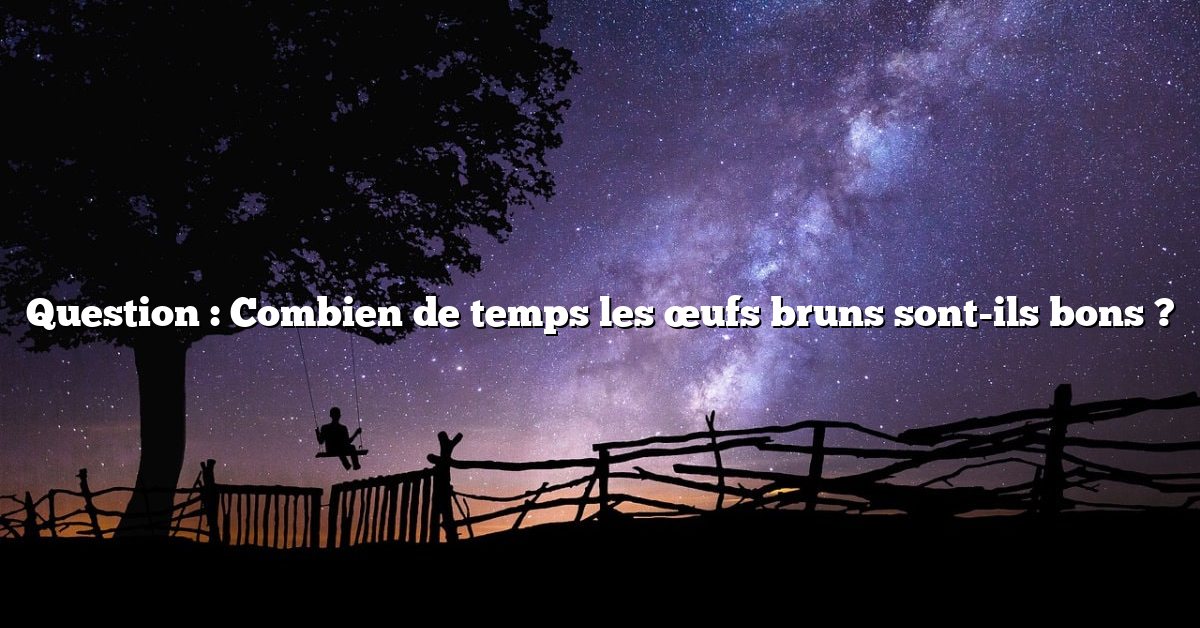 Question : Combien de temps les œufs bruns sont-ils bons ?
